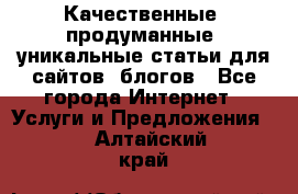 Качественные, продуманные, уникальные статьи для сайтов, блогов - Все города Интернет » Услуги и Предложения   . Алтайский край